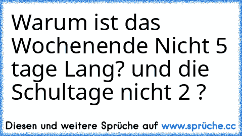 Warum ist das Wochenende Nicht 5 tage Lang? und die Schultage nicht 2 ?