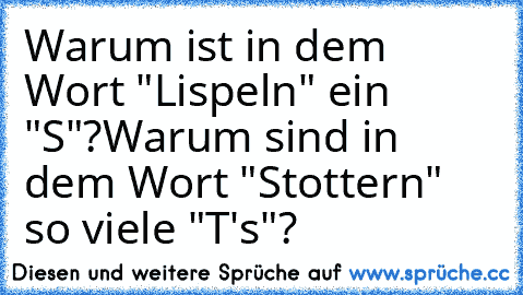 Warum ist in dem Wort "Lispeln" ein "S"?
Warum sind in dem Wort "Stottern" so viele "T's"?