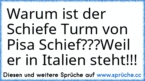 Warum ist der Schiefe Turm von Pisa Schief???
Weil er in Italien steht!!!