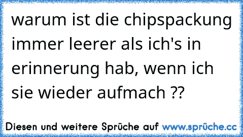 warum ist die chipspackung immer leerer als ich's in erinnerung hab, wenn ich sie wieder aufmach ??