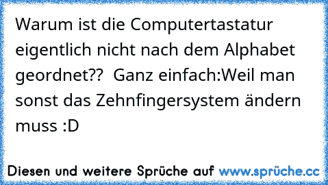 Warum ist die Computertastatur eigentlich nicht nach dem Alphabet geordnet??  
Ganz einfach:
Weil man sonst das Zehnfingersystem ändern muss :D