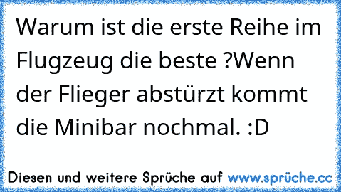 Warum ist die erste Reihe im Flugzeug die beste ?
Wenn der Flieger abstürzt kommt die Minibar nochmal. :D