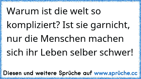 Warum ist die welt so kompliziert? Ist sie garnicht, nur die Menschen machen sich ihr Leben selber schwer!