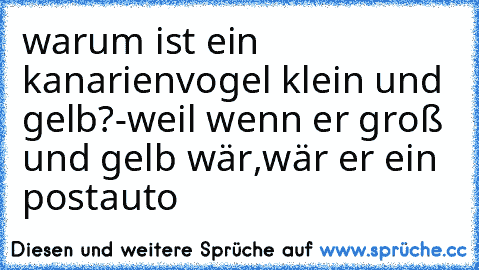 warum ist ein kanarienvogel klein und gelb?
-weil wenn er groß und gelb wär,wär er ein postauto