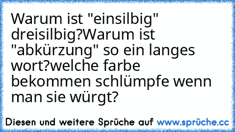 Warum ist "einsilbig" dreisilbig?
Warum ist "abkürzung" so ein langes wort?
welche farbe bekommen schlümpfe wenn man sie würgt?