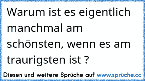 Warum ist es eigentlich manchmal am schönsten, wenn es am traurigsten ist ?