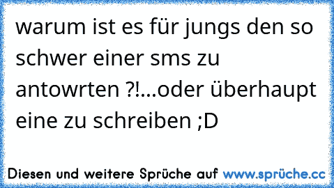 warum ist es für jungs den so schwer einer sms zu antowrten ?!...oder überhaupt eine zu schreiben ;D