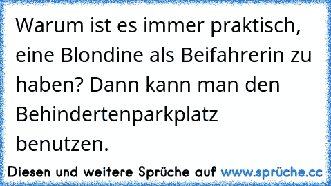 Warum ist es immer praktisch, eine Blondine als Beifahrerin zu haben? Dann kann man den Behindertenparkplatz benutzen.