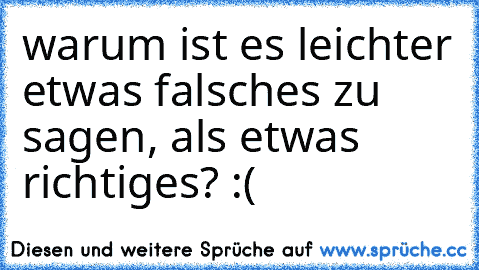 warum ist es leichter etwas falsches zu sagen, als etwas richtiges? :(