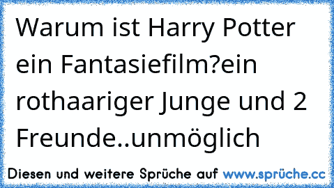 Warum ist Harry Potter ein Fantasiefilm?
ein rothaariger Junge und 2 Freunde..unmöglich