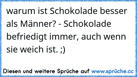 warum ist Schokolade besser als Männer? - Schokolade befriedigt immer, auch wenn sie weich ist. ;)