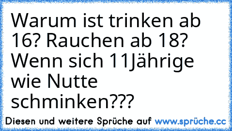 Warum ist trinken ab 16?
 Rauchen ab 18?
 Wenn sich 11Jährige wie Nutte schminken???