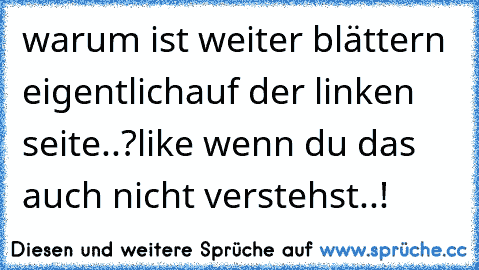 warum ist weiter blättern eigentlich
auf der linken seite..?
like wenn du das auch nicht verstehst..!