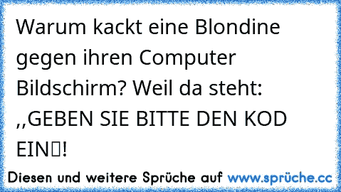 Warum kackt eine Blondine gegen ihren Computer Bildschirm? Weil da steht: 
 ,,GEBEN SIE BITTE DEN KOD EIN“!