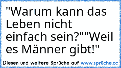 "Warum kann das Leben nicht einfach sein?"
"Weil es Männer gibt!"