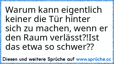 Warum kann eigentlich keiner die Tür hinter sich zu machen, wenn er den Raum verlässt?!
Ist das etwa so schwer??