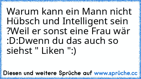 Warum kann ein Mann nicht Hübsch und Intelligent sein ?
Weil er sonst eine Frau wär :D:D
wenn du das auch so siehst " Liken ":)