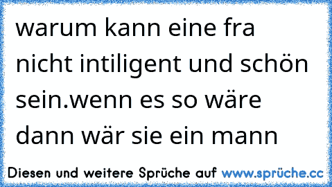 warum kann eine fra nicht intiligent und schön sein.wenn es so wäre dann wär sie ein mann