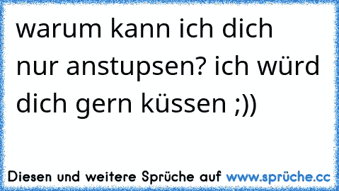 warum kann ich dich nur anstupsen? ich würd dich gern küssen ;)) ♥