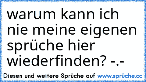 warum kann ich nie meine eigenen sprüche hier wiederfinden? -.-