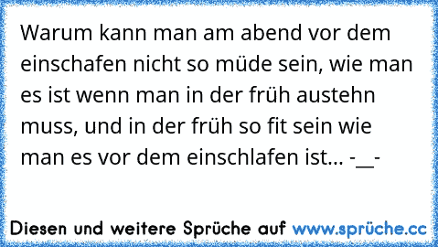 Warum kann man am abend vor dem einschafen nicht so müde sein, wie man es ist wenn man in der früh austehn muss, und in der früh so fit sein wie man es vor dem einschlafen ist... -__-