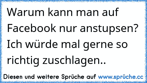 Warum kann man auf Facebook nur anstupsen? Ich würde mal gerne so richtig zuschlagen..