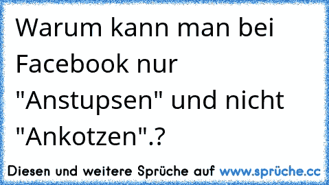 Warum kann man bei Facebook nur "Anstupsen" und nicht "Ankotzen".?