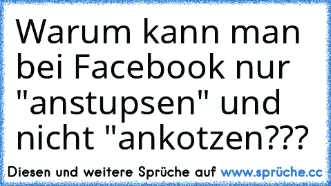 Warum kann man bei Facebook nur "anstupsen" und nicht "ankotzen???