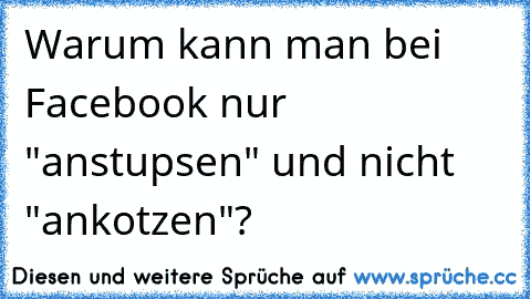 Warum kann man bei Facebook nur "anstupsen" und nicht "ankotzen"?