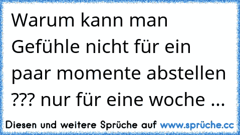 Warum kann man Gefühle nicht für ein paar momente abstellen ??? nur für eine woche ...