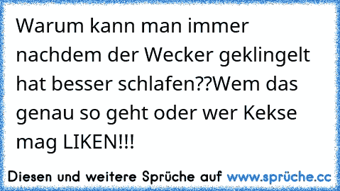 Warum kann man immer nachdem der Wecker geklingelt hat besser schlafen??
Wem das genau so geht oder wer Kekse mag LIKEN!!!