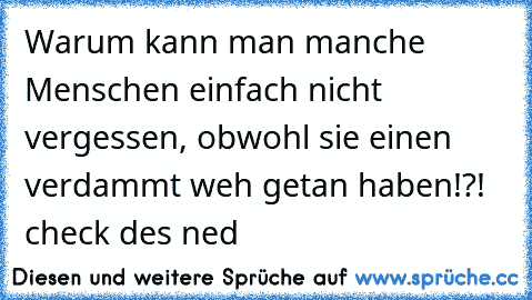 Warum kann man manche Menschen einfach nicht vergessen, obwohl sie einen verdammt weh getan haben!?! check des ned