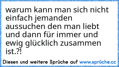 warum kann man sich nicht einfach jemanden aussuchen den man liebt und dann für immer und ewig glücklich zusammen ist.?! ♥