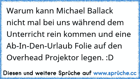 Warum kann Michael Ballack nicht mal bei uns während dem Unterricht rein kommen und eine Ab-In-Den-Urlaub Folie auf den Overhead Projektor legen. :D