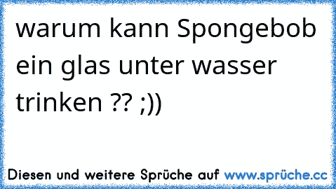 warum kann Spongebob ein glas unter wasser trinken ?? ;))