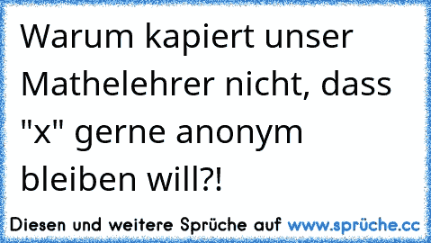 Warum kapiert unser Mathelehrer nicht, dass "x" gerne anonym bleiben will?!