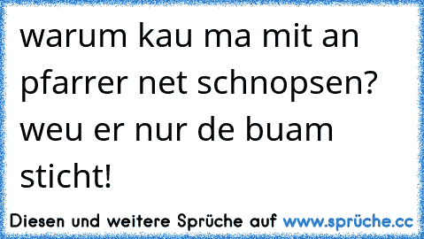 warum kau ma mit an pfarrer net schnopsen? weu er nur de buam sticht!