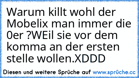 Warum killt wohl der Mobelix man immer die 0er ?
WEil sie vor dem komma an der ersten stelle wollen.
XDDD