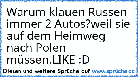 Warum klauen Russen immer 2 Autos?
weil sie auf dem Heimweg nach Polen müssen.
LIKE :D