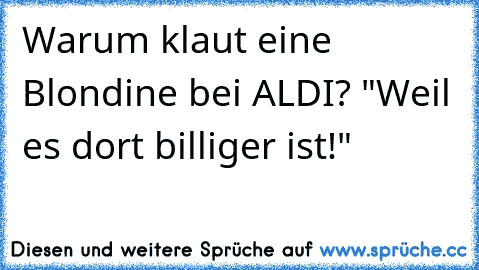 Warum klaut eine Blondine bei ALDI? "Weil es dort billiger ist!"