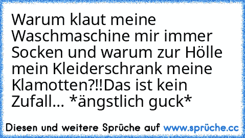 Warum klaut meine Waschmaschine mir immer Socken und warum zur Hölle mein Kleiderschrank meine Klamotten?!!
Das ist kein Zufall... *ängstlich guck*