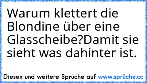 Warum klettert die Blondine über eine Glasscheibe?
Damit sie sieht was dahinter ist.