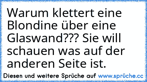 Warum klettert eine Blondine über eine Glaswand??? Sie will schauen was auf der anderen Seite ist.