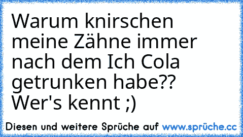 Warum knirschen meine Zähne immer nach dem Ich Cola getrunken habe?? 
Wer's kennt ;)