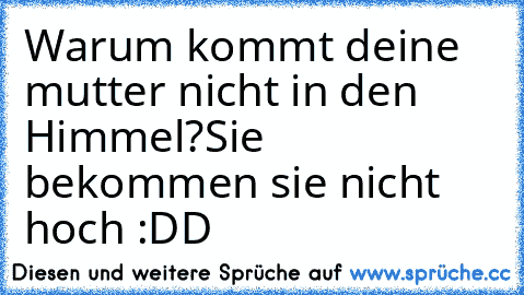 Warum kommt deine mutter nicht in den Himmel?
Sie bekommen sie nicht hoch :DD