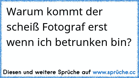 Warum kommt der scheiß Fotograf erst wenn ich betrunken bin?