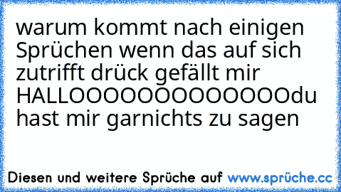 warum kommt nach einigen Sprüchen wenn das auf sich zutrifft drück gefällt mir 
HALLOOOOOOOOOOOOO
du hast mir garnichts zu sagen