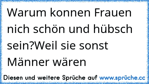 Warum konnen Frauen nich schön und hübsch sein?Weil sie sonst Männer wären