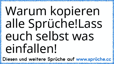 Warum kopieren alle Sprüche!
Lass euch selbst was einfallen!