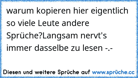 warum kopieren hier eigentlich so viele Leute andere Sprüche?
Langsam nervt's immer dasselbe zu lesen -.-